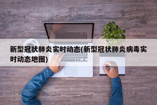 新型冠状肺炎实时动态(新型冠状肺炎病毒实时动态地图)