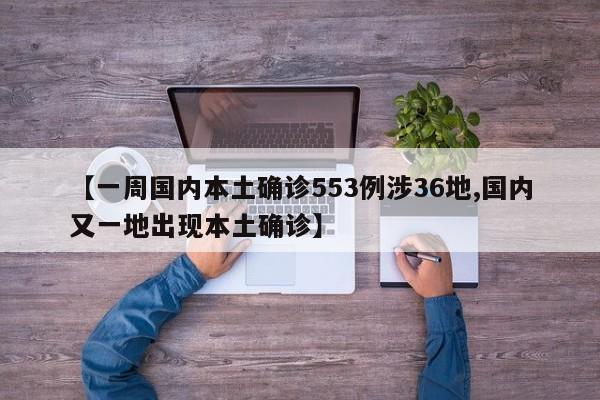 【一周国内本土确诊553例涉36地,国内又一地出现本土确诊】