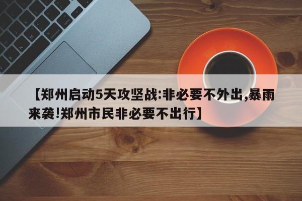 【郑州启动5天攻坚战:非必要不外出,暴雨来袭!郑州市民非必要不出行】