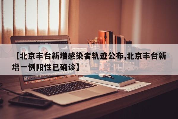 【北京丰台新增感染者轨迹公布,北京丰台新增一例阳性已确诊】