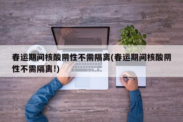 春运期间核酸阴性不需隔离(春运期间核酸阴性不需隔离!)