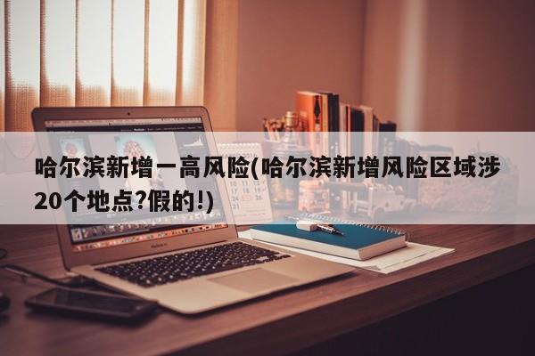 哈尔滨新增一高风险(哈尔滨新增风险区域涉20个地点?假的!)