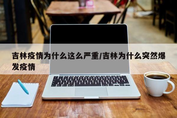吉林疫情为什么这么严重/吉林为什么突然爆发疫情