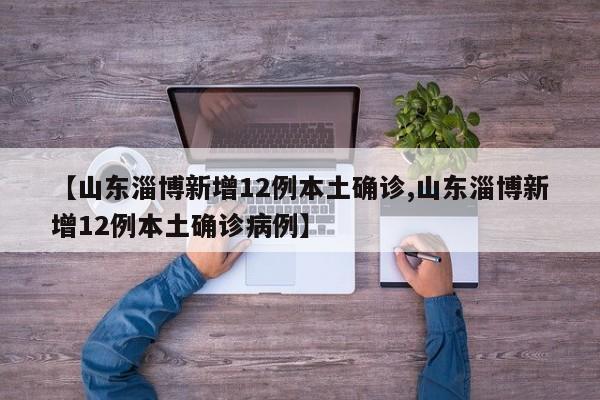 【山东淄博新增12例本土确诊,山东淄博新增12例本土确诊病例】