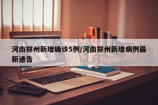 河南郑州新增确诊5例/河南郑州新增病例最新通告
