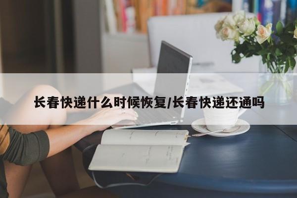 长春快递什么时候恢复/长春快递还通吗