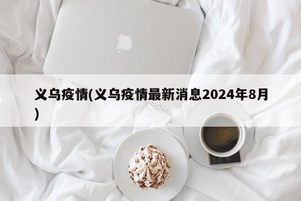 义乌疫情(义乌疫情最新消息2024年8月)