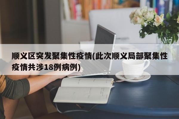 顺义区突发聚集性疫情(此次顺义局部聚集性疫情共涉18例病例)