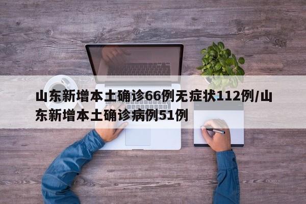 山东新增本土确诊66例无症状112例/山东新增本土确诊病例51例
