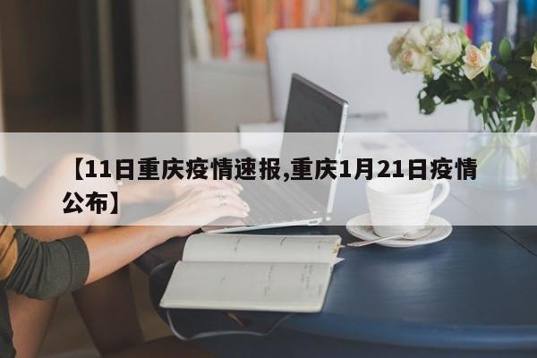 【11日重庆疫情速报,重庆1月21日疫情公布】