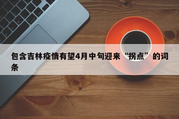 包含吉林疫情有望4月中旬迎来“拐点”的词条
