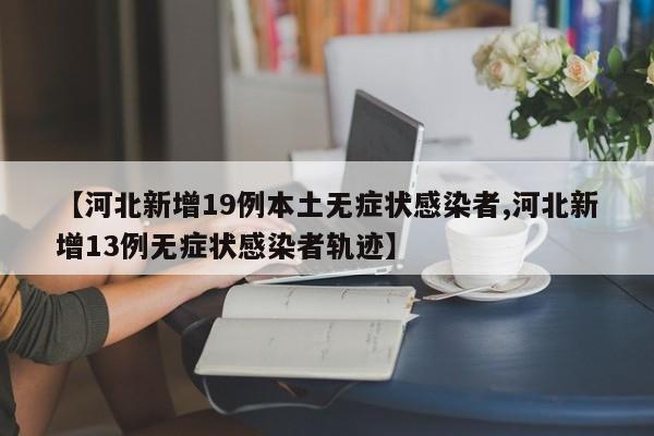 【河北新增19例本土无症状感染者,河北新增13例无症状感染者轨迹】