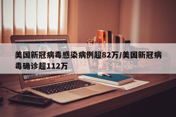 美国新冠病毒感染病例超82万/美国新冠病毒确诊超112万