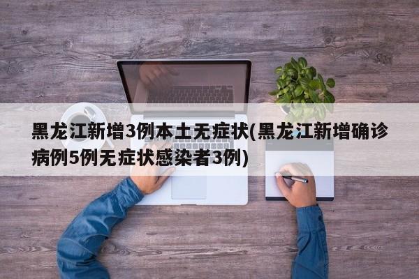 黑龙江新增3例本土无症状(黑龙江新增确诊病例5例无症状感染者3例)