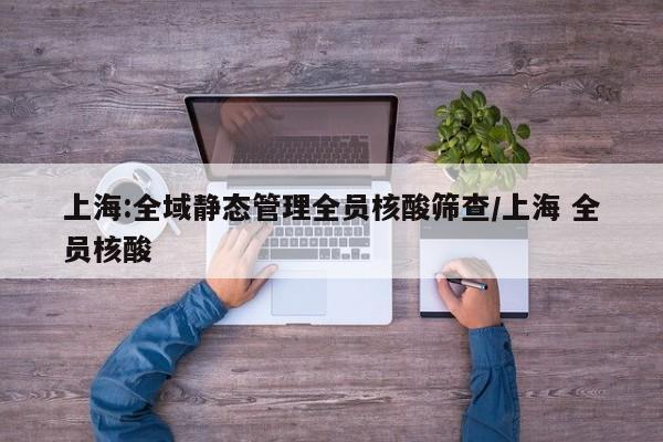 上海:全域静态管理全员核酸筛查/上海 全员核酸