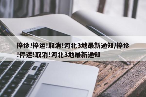 停诊!停运!取消!河北3地最新通知/停诊!停运!取消!河北3地最新通知