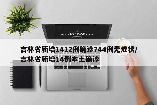 吉林省新增1412例确诊744例无症状/吉林省新增14例本土确诊