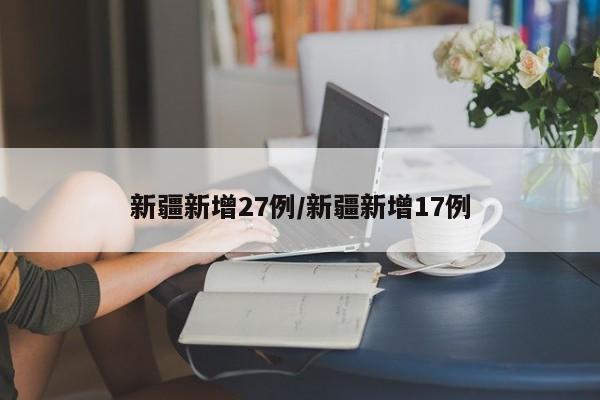 新疆新增27例/新疆新增17例