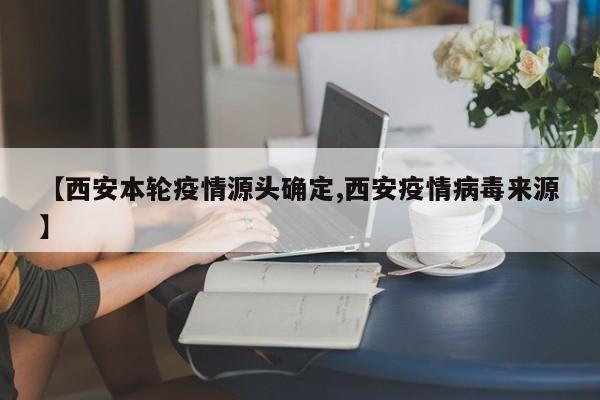 【西安本轮疫情源头确定,西安疫情病毒来源】