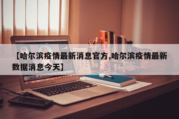【哈尔滨疫情最新消息官方,哈尔滨疫情最新数据消息今天】