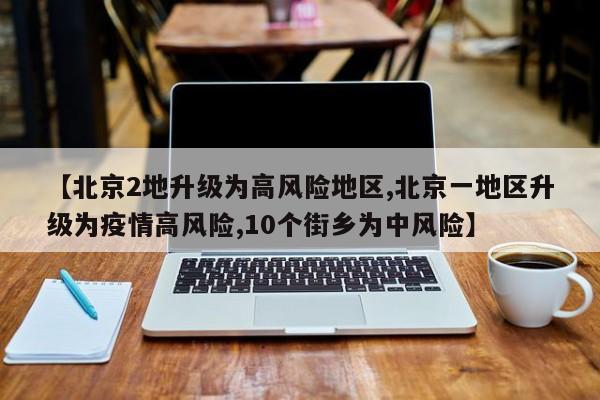 【北京2地升级为高风险地区,北京一地区升级为疫情高风险,10个街乡为中风险】