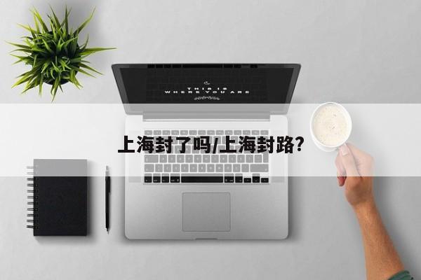 上海封了吗/上海封路?