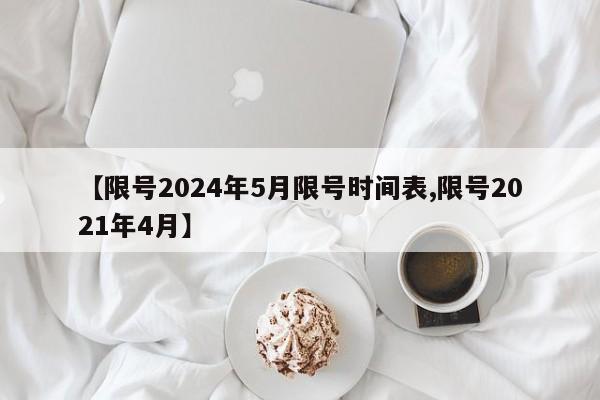 【限号2024年5月限号时间表,限号2021年4月】