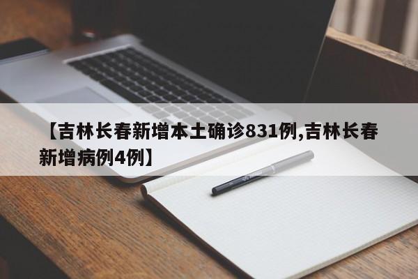 【吉林长春新增本土确诊831例,吉林长春新增病例4例】