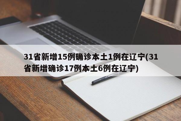 31省新增15例确诊本土1例在辽宁(31省新增确诊17例本土6例在辽宁)