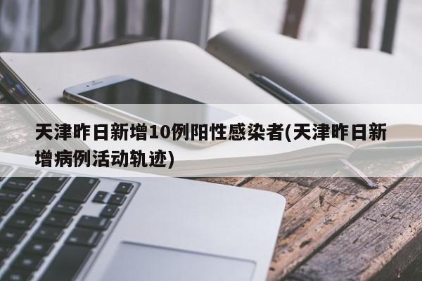 天津昨日新增10例阳性感染者(天津昨日新增病例活动轨迹)