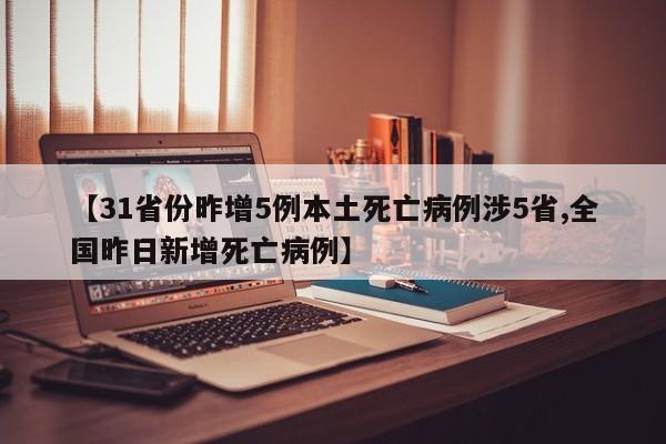 【31省份昨增5例本土死亡病例涉5省,全国昨日新增死亡病例】