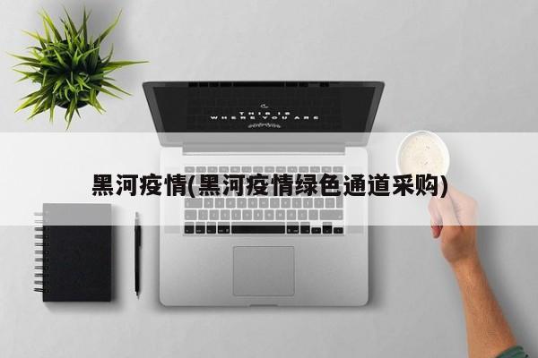 黑河疫情(黑河疫情绿色通道采购)