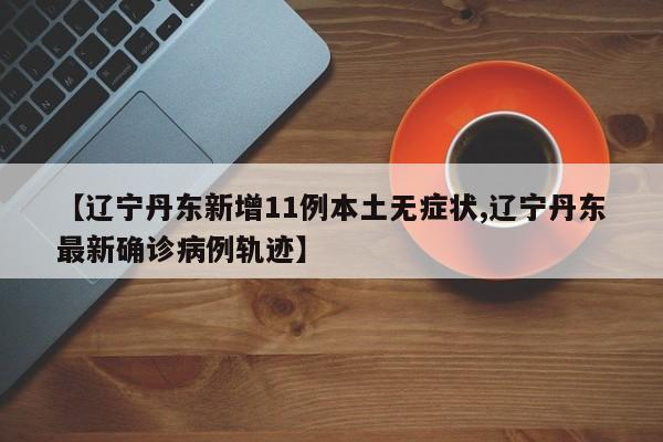 【辽宁丹东新增11例本土无症状,辽宁丹东最新确诊病例轨迹】