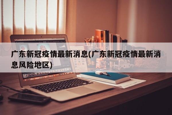 广东新冠疫情最新消息(广东新冠疫情最新消息风险地区)