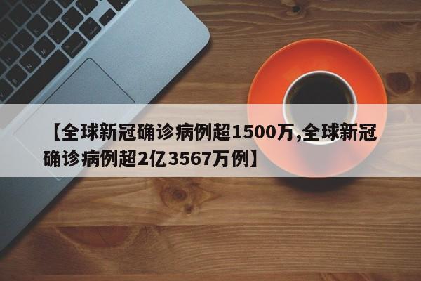 【全球新冠确诊病例超1500万,全球新冠确诊病例超2亿3567万例】