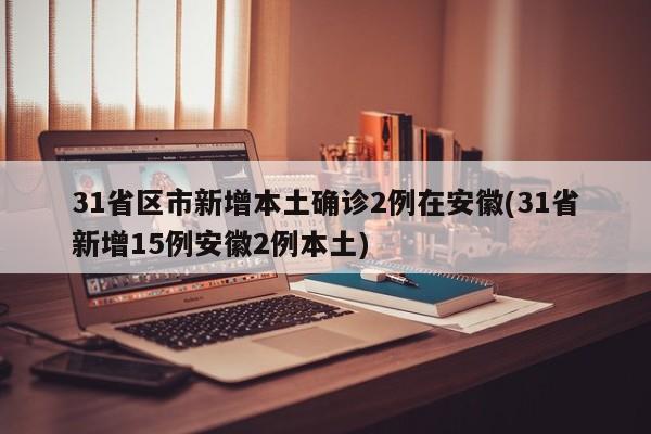 31省区市新增本土确诊2例在安徽(31省新增15例安徽2例本土)