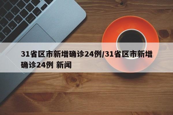 31省区市新增确诊24例/31省区市新增确诊24例 新闻