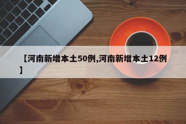 【河南新增本土50例,河南新增本土12例】