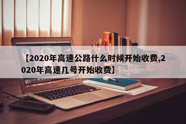 【2020年高速公路什么时候开始收费,2020年高速几号开始收费】