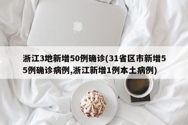 浙江3地新增50例确诊(31省区市新增55例确诊病例,浙江新增1例本土病例)