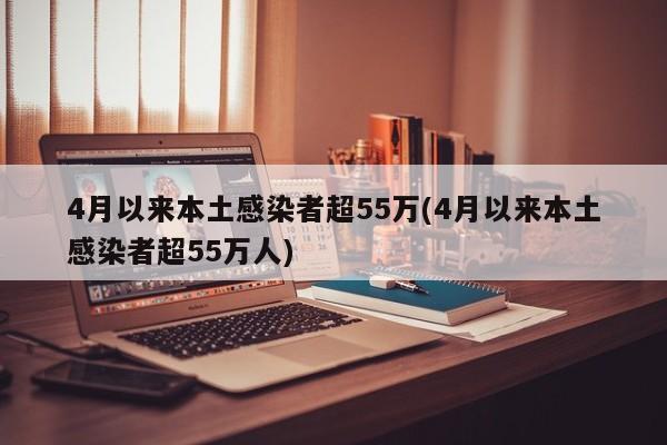 4月以来本土感染者超55万(4月以来本土感染者超55万人)