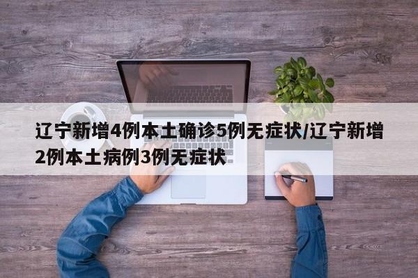 辽宁新增4例本土确诊5例无症状/辽宁新增2例本土病例3例无症状