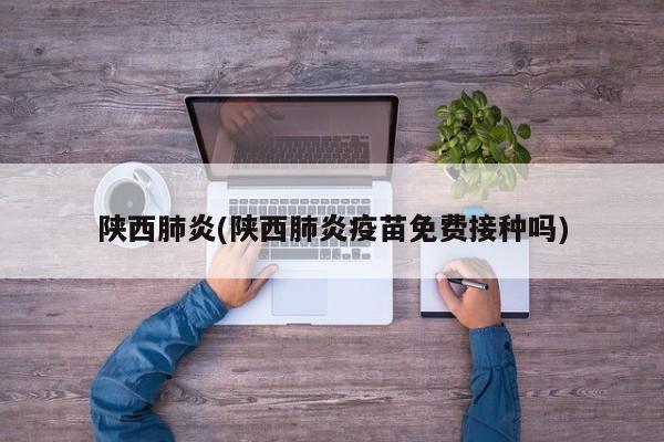 陕西肺炎(陕西肺炎疫苗免费接种吗)