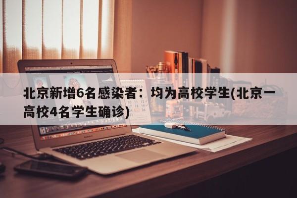 北京新增6名感染者：均为高校学生(北京一高校4名学生确诊)
