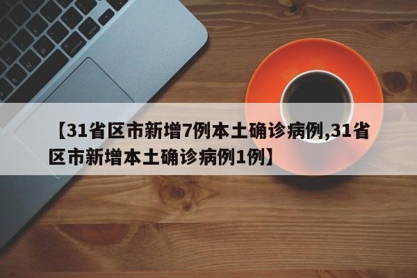 【31省区市新增7例本土确诊病例,31省区市新增本土确诊病例1例】