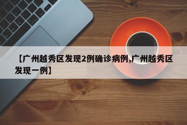 【广州越秀区发现2例确诊病例,广州越秀区发现一例】