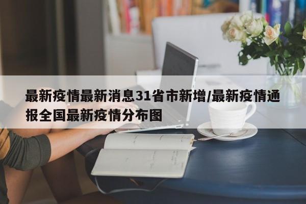 最新疫情最新消息31省市新增/最新疫情通报全国最新疫情分布图