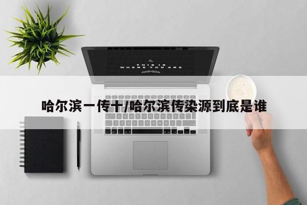 哈尔滨一传十/哈尔滨传染源到底是谁