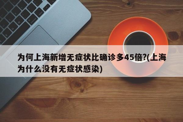为何上海新增无症状比确诊多45倍?(上海为什么没有无症状感染)