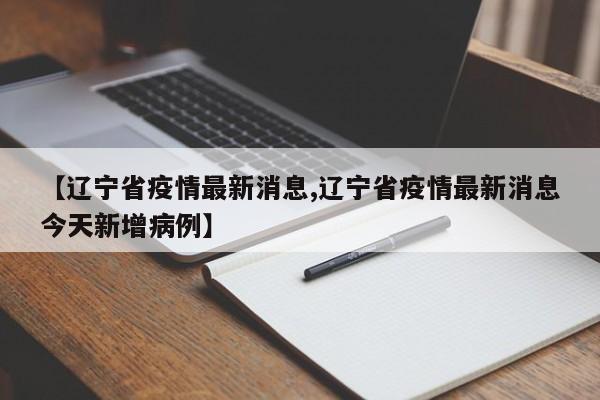 【辽宁省疫情最新消息,辽宁省疫情最新消息今天新增病例】